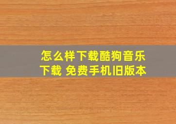 怎么样下载酷狗音乐下载 免费手机旧版本